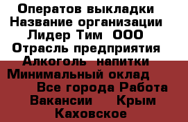 Оператов выкладки › Название организации ­ Лидер Тим, ООО › Отрасль предприятия ­ Алкоголь, напитки › Минимальный оклад ­ 31 000 - Все города Работа » Вакансии   . Крым,Каховское